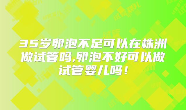 35岁卵泡不足可以在株洲做试管吗,卵泡不好可以做试管婴儿吗！