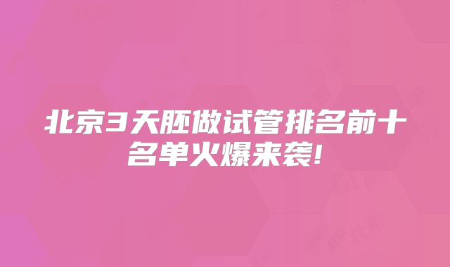 北京3天胚做试管排名前十名单火爆来袭!