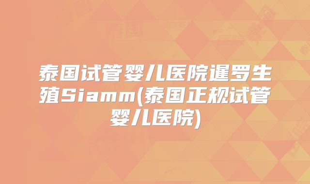 泰国试管婴儿医院暹罗生殖Siamm(泰国正规试管婴儿医院)