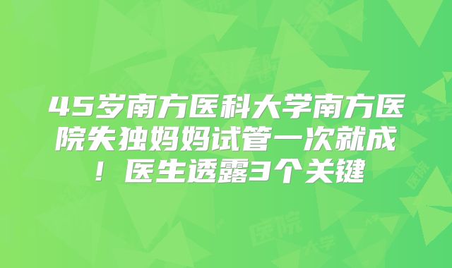 45岁南方医科大学南方医院失独妈妈试管一次就成！医生透露3个关键