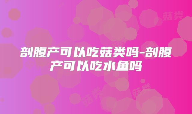 剖腹产可以吃菇类吗-剖腹产可以吃水鱼吗