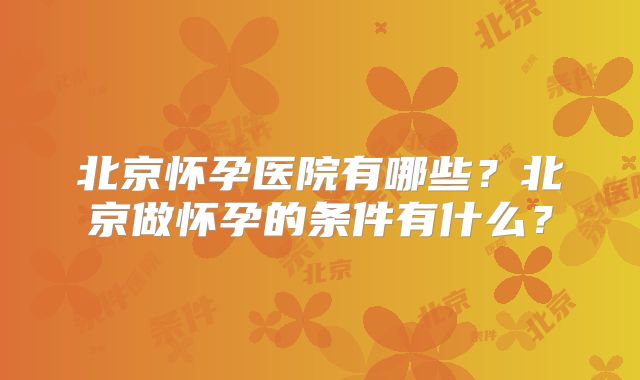 北京怀孕医院有哪些?北京做怀孕的条件有什么?