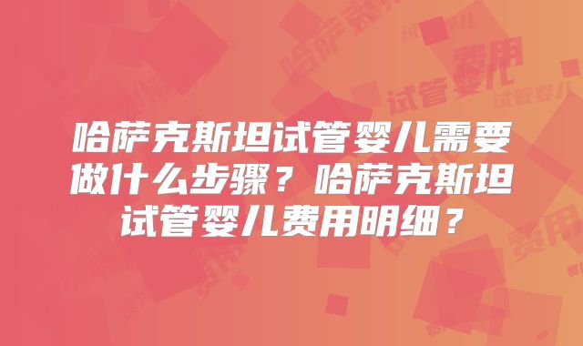 哈萨克斯坦试管婴儿需要做什么步骤？哈萨克斯坦试管婴儿费用明细？