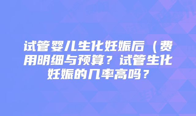 试管婴儿生化妊娠后(费用明细与预算?试管生化妊娠的几率高吗?