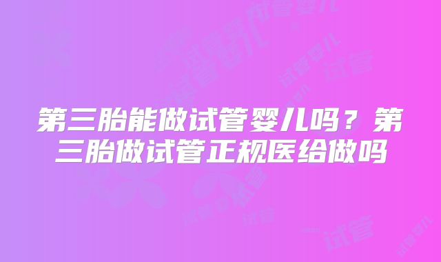 第三胎能做试管婴儿吗？第三胎做试管正规医给做吗