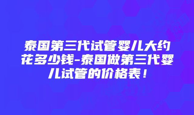 泰国第三代试管婴儿大约花多少钱-泰国做第三代婴儿试管的价格表！