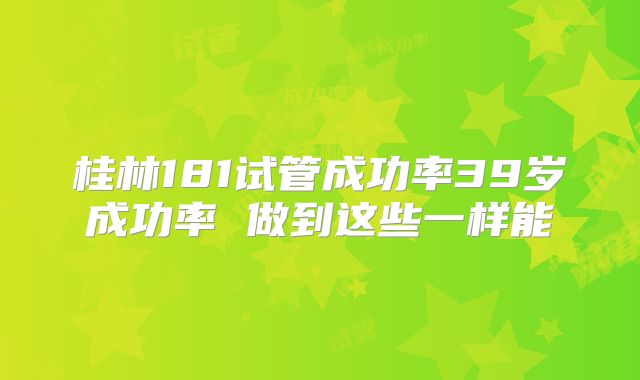 桂林181试管成功率39岁成功率 做到这些一样能