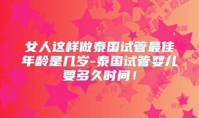 女人这样做泰国试管最佳年龄是几岁-泰国试管婴儿要多久时间!