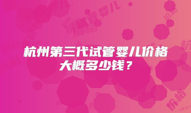 杭州第三代试管婴儿价格大概多少钱？