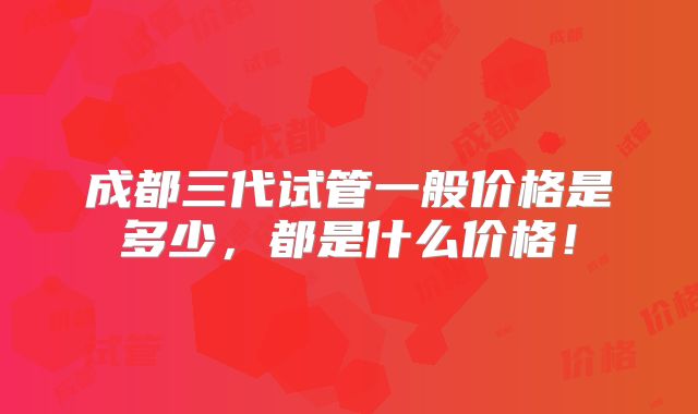 成都三代试管一般价格是多少，都是什么价格！