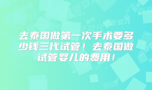 去泰国做第一次手术要多少钱三代试管！去泰国做试管婴儿的费用！