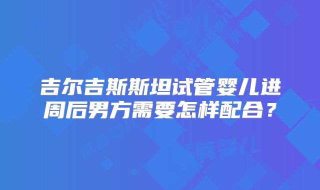 吉尔吉斯斯坦试管婴儿进周后男方需要怎样配合？