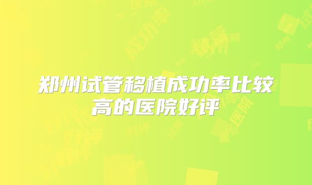郑州试管移植成功率比较高的医院好评