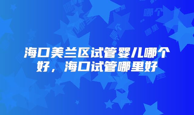 海口美兰区试管婴儿哪个好，海口试管哪里好