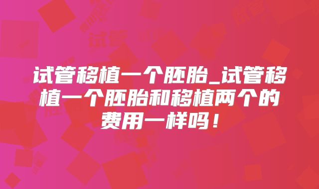 试管移植一个胚胎_试管移植一个胚胎和移植两个的费用一样吗!