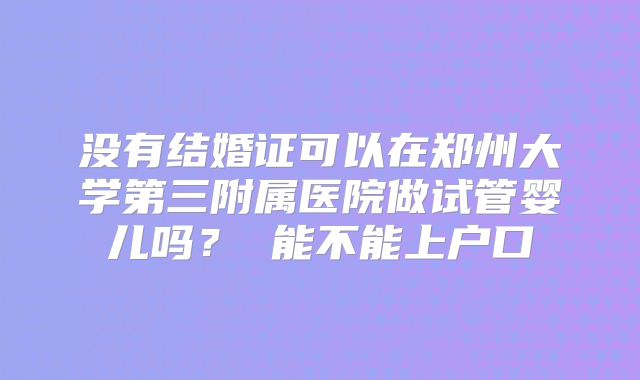 没有结婚证可以在郑州大学第三附属医院做试管婴儿吗？ 能不能上户口