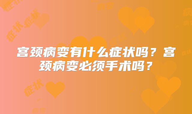 宫颈病变有什么症状吗？宫颈病变必须手术吗？