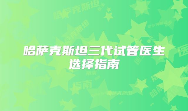 哈萨克斯坦三代试管医生选择指南
