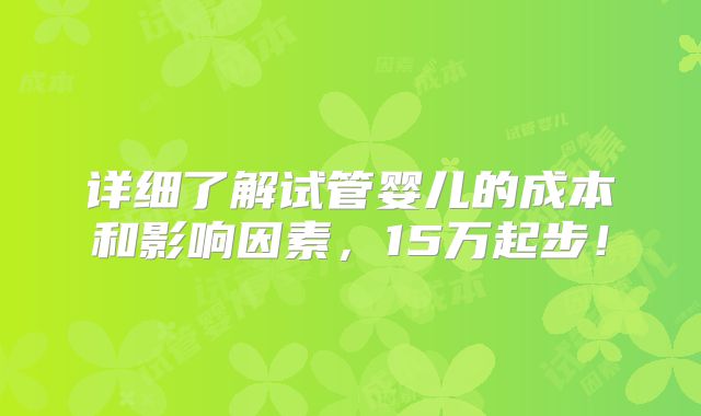 详细了解试管婴儿的成本和影响因素，15万起步！