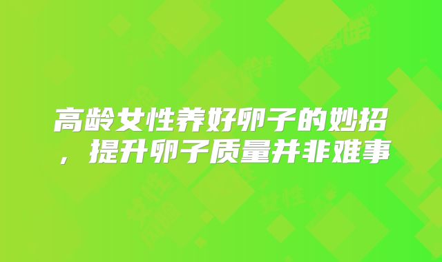 高龄女性养好卵子的妙招，提升卵子质量并非难事