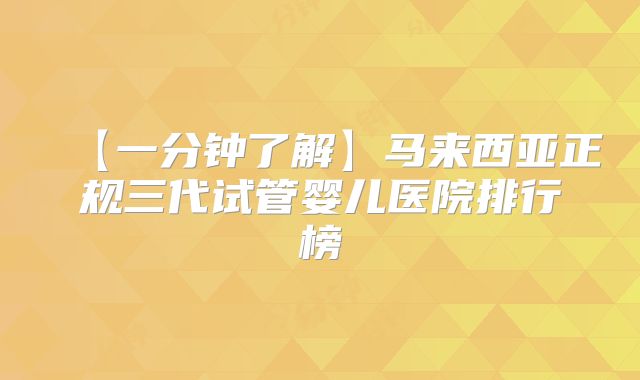 【一分钟了解】马来西亚正规三代试管婴儿医院排行榜