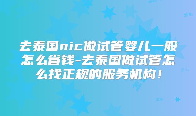 去泰国nic做试管婴儿一般怎么省钱-去泰国做试管怎么找正规的服务机构！
