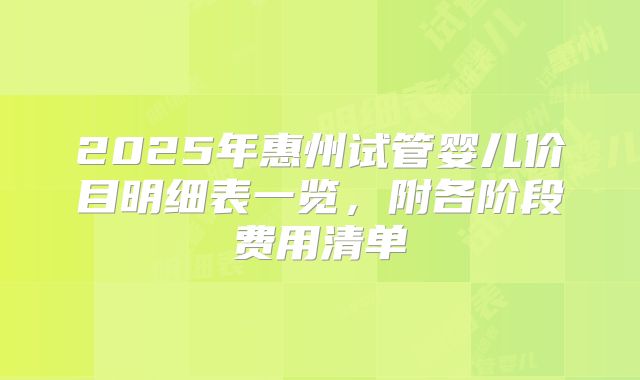 2025年惠州试管婴儿价目明细表一览,附各阶段费用清单