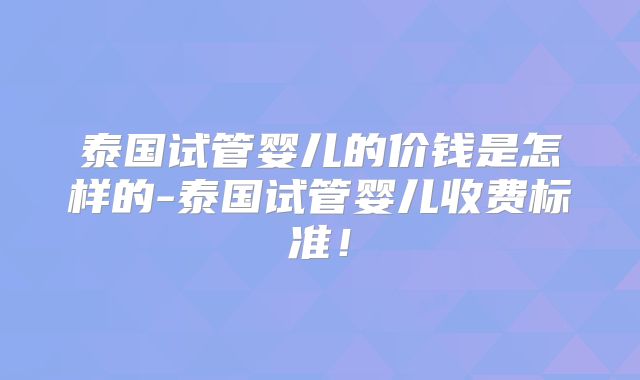 泰国试管婴儿的价钱是怎样的-泰国试管婴儿收费标准!