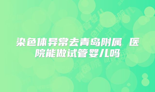 染色体异常去青岛附属 医院能做试管婴儿吗