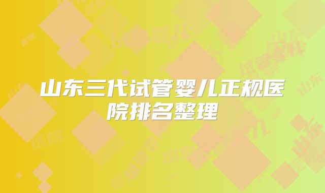 山东三代试管婴儿正规医院排名整理