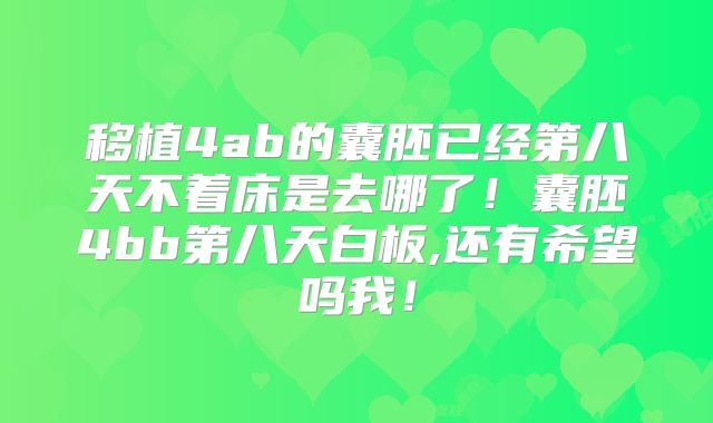 移植4ab的囊胚已经第八天不着床是去哪了！囊胚4bb第八天白板,还有希望吗我！