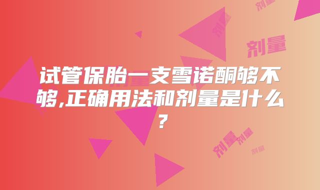试管保胎一支雪诺酮够不够,正确用法和剂量是什么?