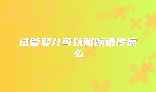 试管婴儿可以阻断遗传病么