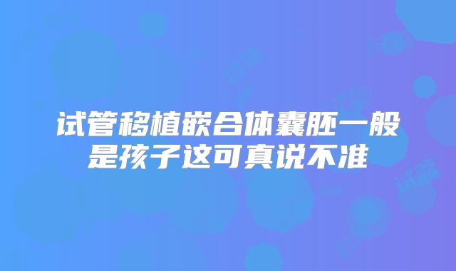 试管移植嵌合体囊胚一般是孩子这可真说不准