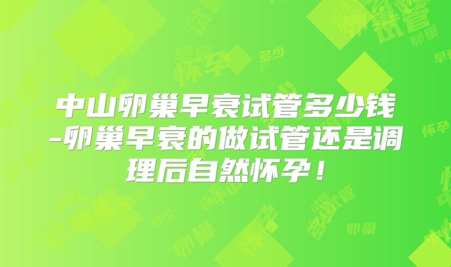 中山卵巢早衰试管多少钱-卵巢早衰的做试管还是调理后自然怀孕!