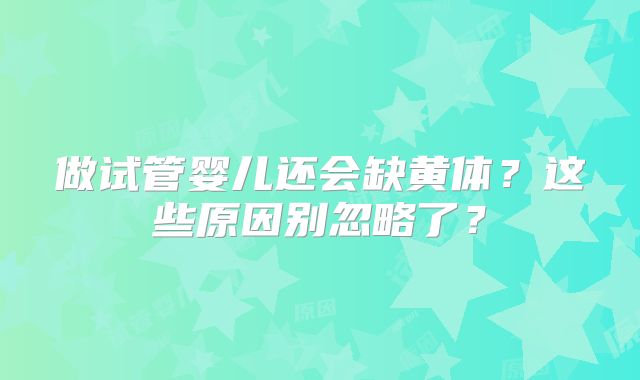 做试管婴儿还会缺黄体？这些原因别忽略了？