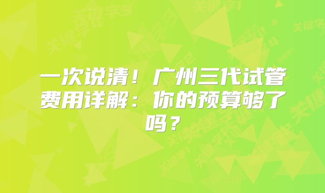 一次说清！广州三代试管费用详解：你的预算够了吗？