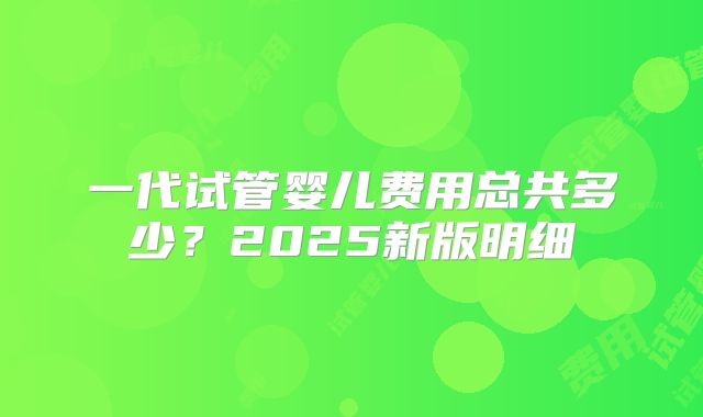 一代试管婴儿费用总共多少？2025新版明细
