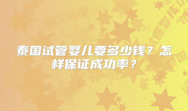 泰国试管婴儿要多少钱?怎样保证成功率?