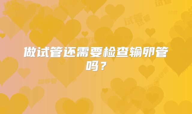 做试管还需要检查输卵管吗？