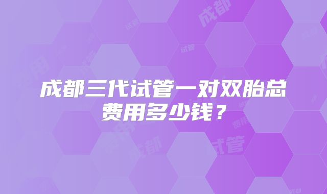 成都三代试管一对双胎总费用多少钱？