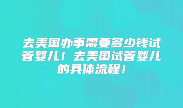 去美国办事需要多少钱试管婴儿！去美国试管婴儿的具体流程！
