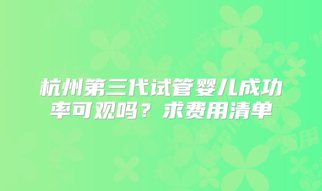 杭州第三代试管婴儿成功率可观吗？求费用清单