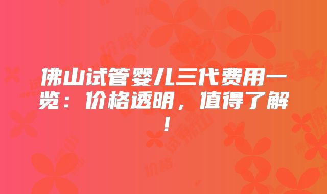 佛山试管婴儿三代费用一览：价格透明，值得了解！