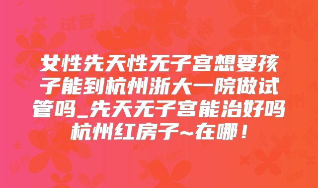 女性先天性无子宫想要孩子能到杭州浙大一院做试管吗_先天无子宫能治好吗杭州红房子~在哪！