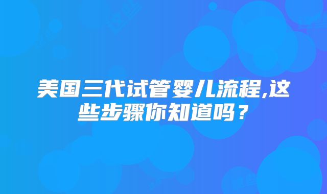 美国三代试管婴儿流程,这些步骤你知道吗?