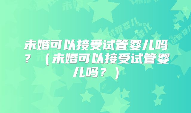 未婚可以接受试管婴儿吗？（未婚可以接受试管婴儿吗？）
