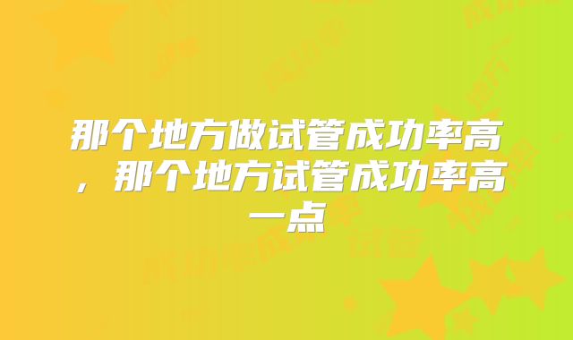 那个地方做试管成功率高，那个地方试管成功率高一点