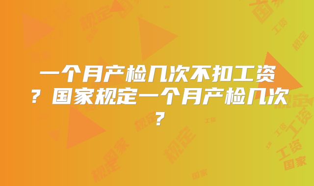 一个月产检几次不扣工资？国家规定一个月产检几次？