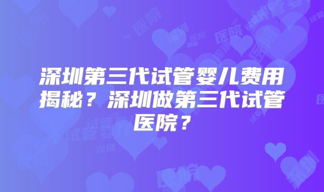 深圳第三代试管婴儿费用揭秘？深圳做第三代试管医院？